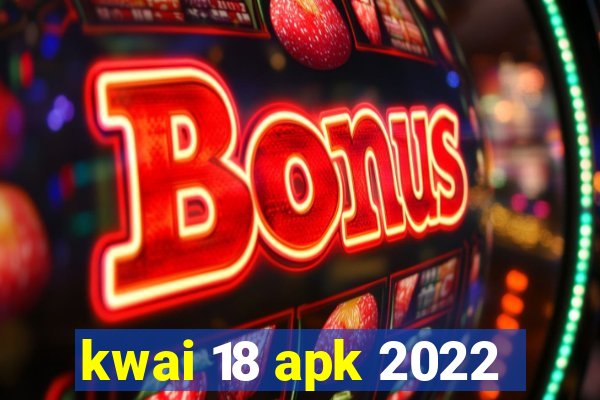 kwai 18 apk 2022